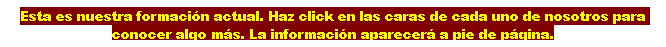 Cuadro de texto: Esta es nuestra formaci�n actual. Haz click en las caras de cada uno de nosotros para conocer algo m�s. La informaci�n aparecer� a pie de p�gina.
&nbsp;
