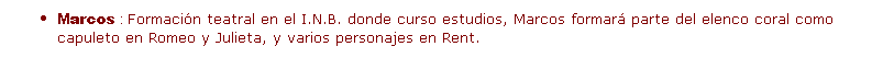Cuadro de texto: Marcos : Formaci�n teatral en el I.N.B. donde curso estudios, Marcos formar� parte del elenco coral como capuleto en Romeo y Julieta, y varios personajes en Rent.
