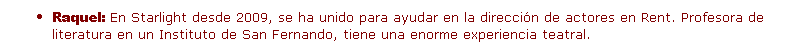 Cuadro de texto: Raquel: En Starlight desde 2009, se ha unido para ayudar en la direcci�n de actores en Rent. Profesora de literatura en un Instituto de San Fernando, tiene una enorme experiencia teatral.

